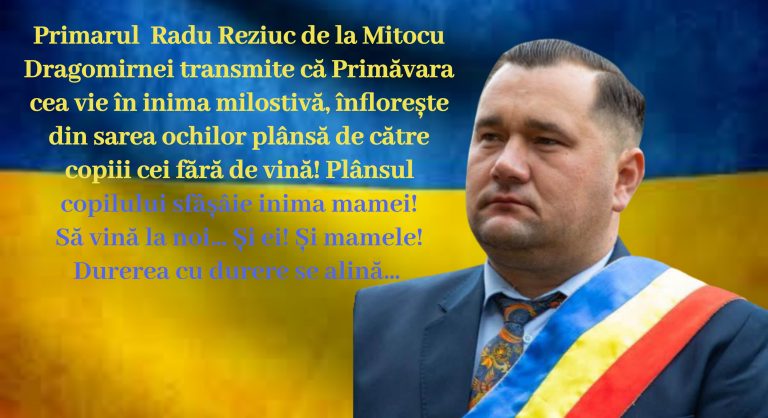 Primarul Radu Reziuc de la Mitocu Dragomirnei: „Primăvara cea vie în inima milostivă, înflorește din sarea ochilor plânsă de către copiii cei fără de vină. Plânsul copilului sfâșâie inima mamei! Să vină la noi… Și ei! Și mamele! Durerea cu durere se alină…”