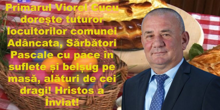 Primarul Viorel Cucu dorește tuturor locuitorilor comunei Adâncata, Sărbători Pascale cu pace în suflete și belșug pe masă, alături de cei dragi! Hristos a Înviat!