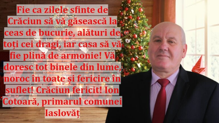 Fie ca zilele sfinte de Crăciun să vă găsească la ceas de bucurie, alături de toți cei dragi, iar casa să vă fie plină de armonie! Vă doresc tot binele din lume, noroc în toate și fericire în suflet! Crăciun fericit! Ion Cotoară, primarul comunei Iaslovăț