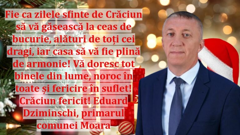 Fie ca zilele sfinte de Crăciun să vă găsească la ceas de bucurie, alături de toți cei dragi, iar casa să vă fie plină de armonie! Vă doresc tot binele din lume, noroc în toate și fericire în suflet! Eduard Dziminschi, primarul comunei Moara