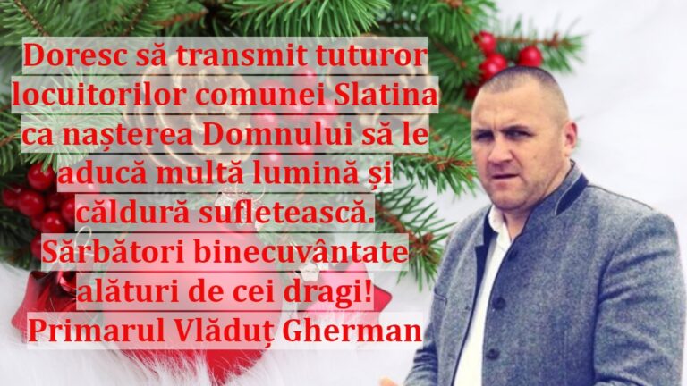 Doresc să transmit tuturor locuitorilor comunei Slatina ca nașterea Domnului să le aducă multă lumină și căldură sufletească! Sărbători binecuvântate alături de cei dragi! Primarul Vlăduț Gherman