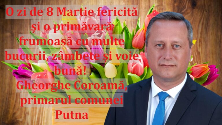 O zi de 8 Martie fericită și o primăvară frumoasă cu multe bucurii, zâmbete și voie bună! Gheorghe Coroamă, primarul comunei Putna