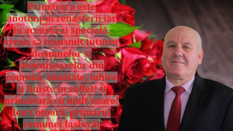 Primăvara este anotimpul renașterii iar în această zi specială, vreau să transmit tuturor doamnelor și domnișoarelor din comună, sănătate, iubire și liniște în suflet! O primăvară cu mult soare! Ion Cotoară, primarul comunei Iaslovăț