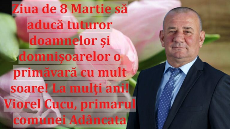 Ziua de 8 Martie să aducă tuturor doamnelor și domnișoarelor o primăvară cu mult soare! La mulți ani! Viorel Cucu, primarul comunei Adâncata