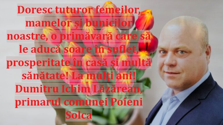 Doresc tuturor femeilor, mamelor și bunicilor noastre, o primăvară care să le aducă soare în suflet, prosperitate în casă și multă sănătate! La mulți ani! Dumitru Ichim Lăzărean, primarul comunei Poieni Solca