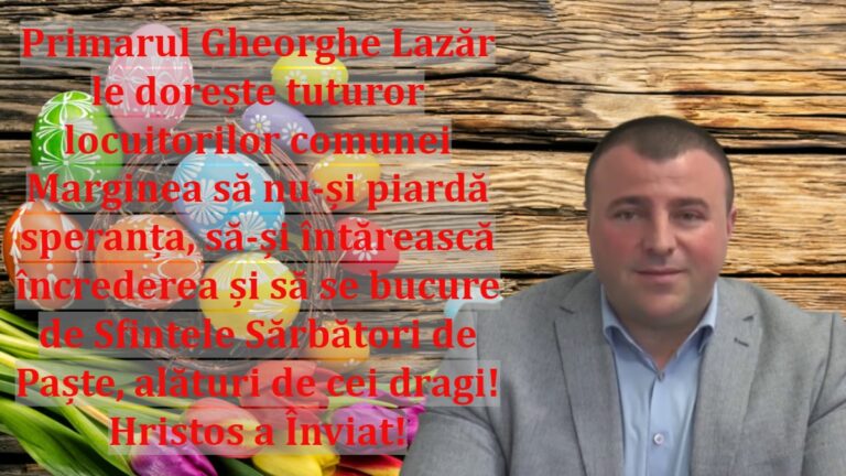 Primarul Gheorghe Lazăr le dorește tuturor locuitorilor comunei Marginea să nu-și piardă speranța, să-și întărească încrederea și să se bucure de Sfintele Sărbători de Paște, alături de cei dragi! Hristos a Înviat!
