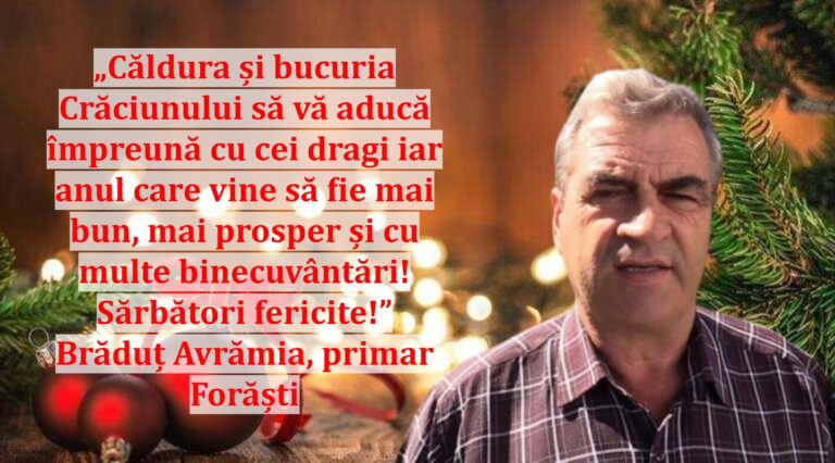„Căldura și bucuria Crăciunului să vă aducă împreună cu cei dragi iar anul care vine să fie mai bun, mai prosper și cu multe binecuvântări! Sărbători fericite!” | Brăduț Avrămia, primar Forăști