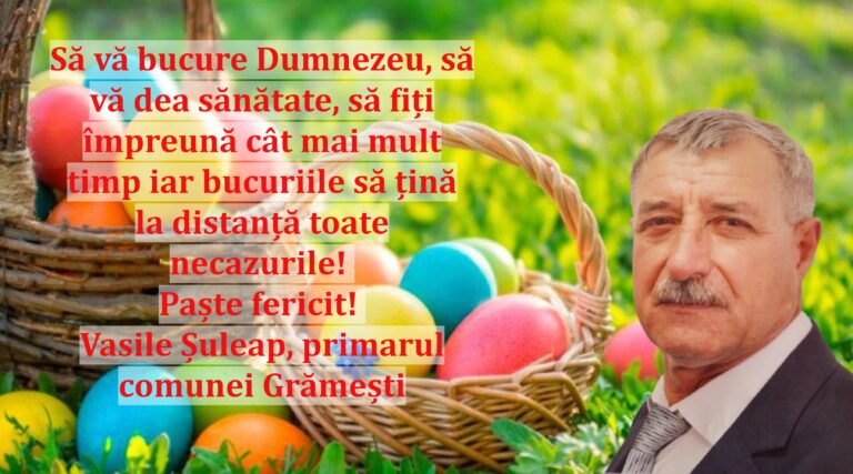 Să vă bucure Dumnezeu, să vă dea sănătate, să fiți împreună cât mai mult timp iar bucuriile să țină la distanță toate necazurile! Paște fericit! Vasile Șuleap, primarul comunei Grămești