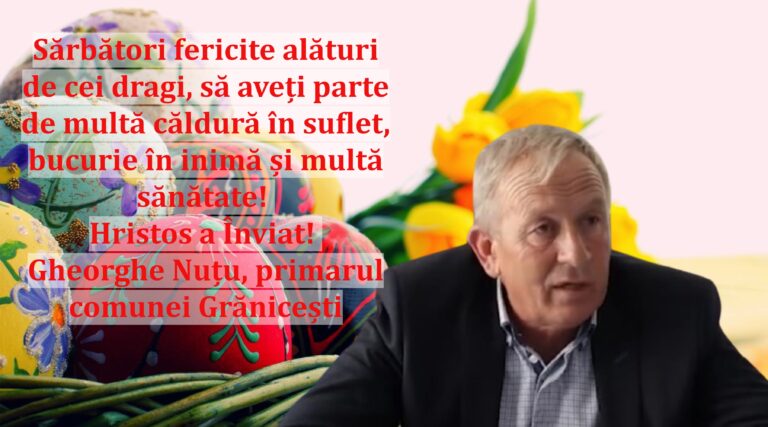 Sărbători fericite alături de cei dragi, să aveți parte de multă căldură în suflet, bucurie în inimă și multă sănătate! Hristos a Înviat! Gheorghe Nuțu, primarul comunei Grănicești