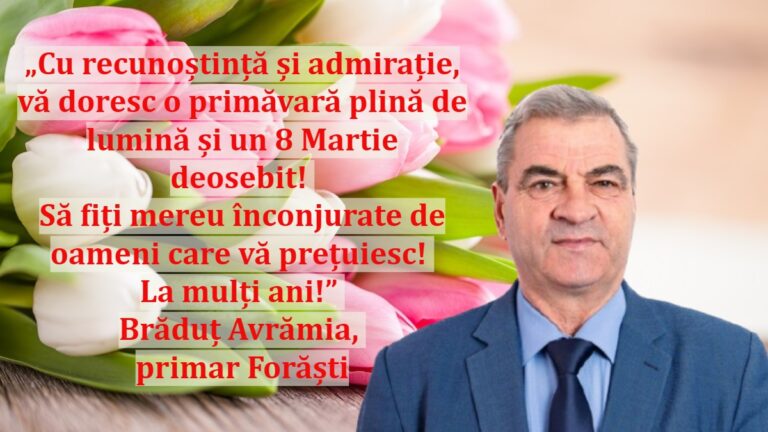 „Cu recunoștință și admirație, vă doresc o primăvară plină de lumină și un 8 Martie deosebit! Să fiți mereu înconjurate de oameni care vă prețuiesc! La mulți ani!” | Brăduț Avrămia, primar Forăști
