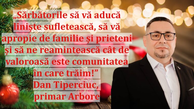 „Sărbătorile să vă aducă liniște sufletească, să vă apropie de familie și prieteni și să ne reamintească cât de valoroasă este comunitatea în care trăim!” | Dan Tiperciuc, primar Arbore