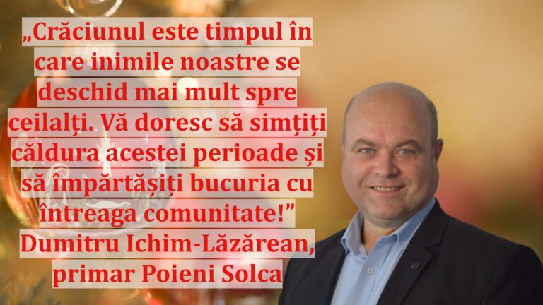 „Crăciunul este timpul în care inimile noastre se deschid mai mult spre ceilalți. Vă doresc să simțiți căldura acestei perioade și să împărtășiți bucuria cu întreaga comunitate!” | Dumitru Ichim-Lăzărean, primar Poieni Solca
